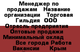 Менеджер по продажам › Название организации ­ Торговая Гильдия, ООО › Отрасль предприятия ­ Оптовые продажи › Минимальный оклад ­ 90 000 - Все города Работа » Вакансии   . Крым,Бахчисарай